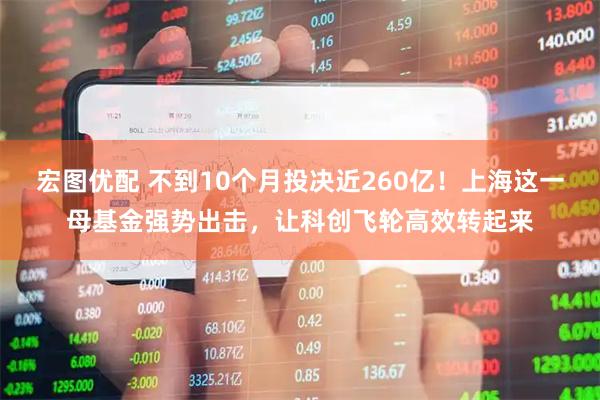 宏图优配 不到10个月投决近260亿！上海这一母基金强势出击，让科创飞轮高效转起来