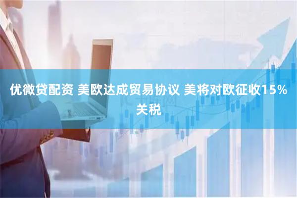 优微贷配资 美欧达成贸易协议 美将对欧征收15%关税