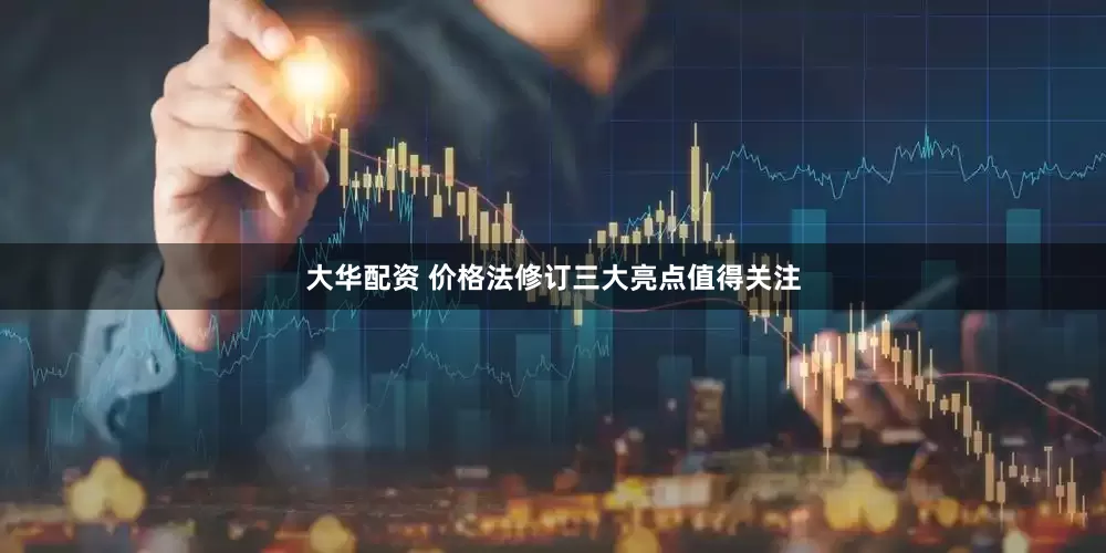 大华配资 价格法修订三大亮点值得关注