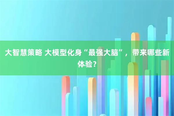 大智慧策略 大模型化身“最强大脑”，带来哪些新体验？