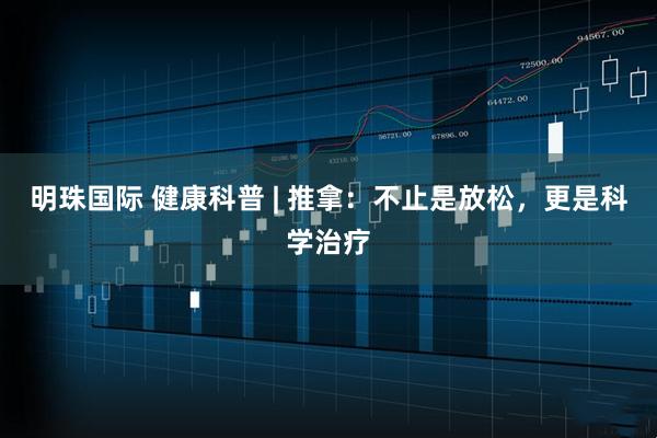 明珠国际 健康科普 | 推拿：不止是放松，更是科学治疗