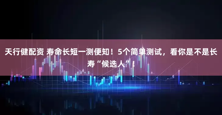 天行健配资 寿命长短一测便知！5个简单测试，看你是不是长寿“候选人”！