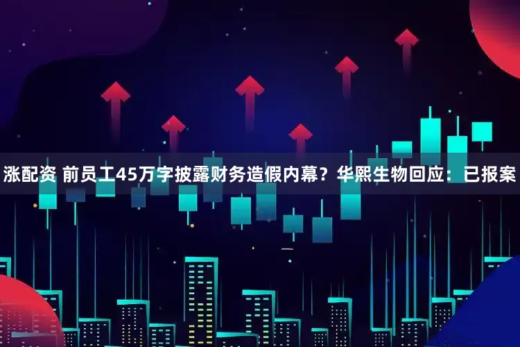 涨配资 前员工45万字披露财务造假内幕？华熙生物回应：已报案
