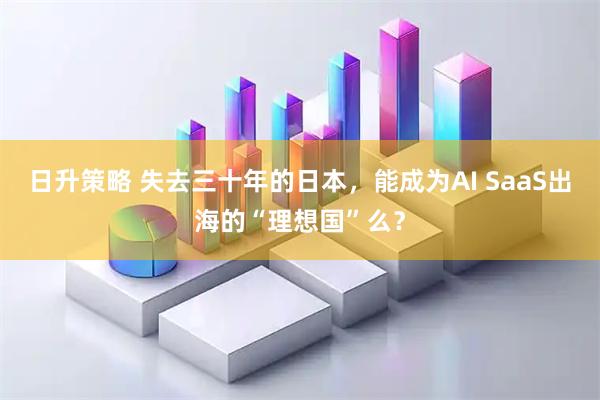 日升策略 失去三十年的日本，能成为AI SaaS出海的“理想国”么？