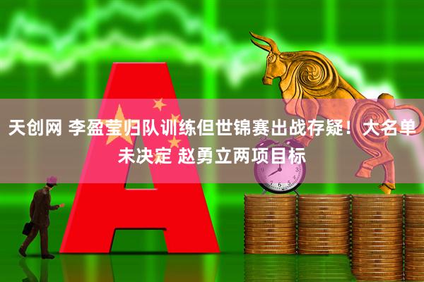 天创网 李盈莹归队训练但世锦赛出战存疑！大名单未决定 赵勇立两项目标