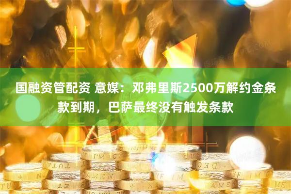 国融资管配资 意媒：邓弗里斯2500万解约金条款到期，巴萨最终没有触发条款