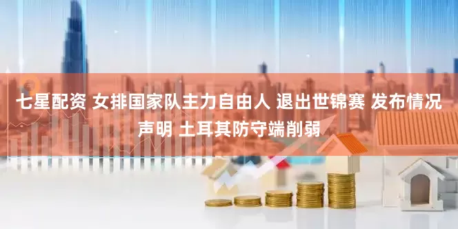 七星配资 女排国家队主力自由人 退出世锦赛 发布情况声明 土耳其防守端削弱