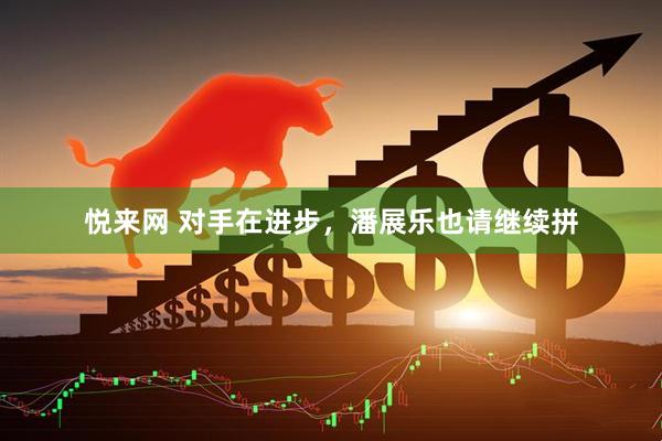 悦来网 对手在进步，潘展乐也请继续拼