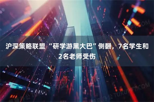 沪深策略联盟 “研学游黑大巴”侧翻，7名学生和2名老师受伤