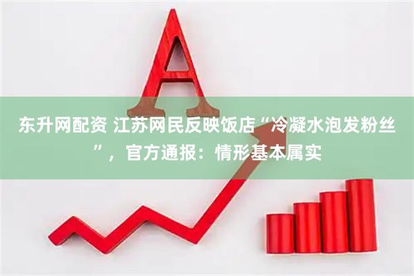 东升网配资 江苏网民反映饭店“冷凝水泡发粉丝”，官方通报：情形基本属实