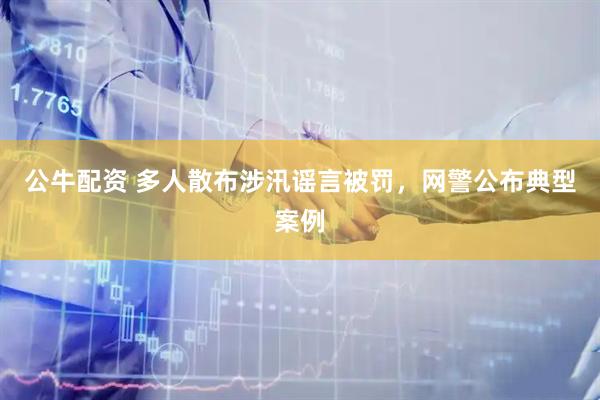 公牛配资 多人散布涉汛谣言被罚，网警公布典型案例