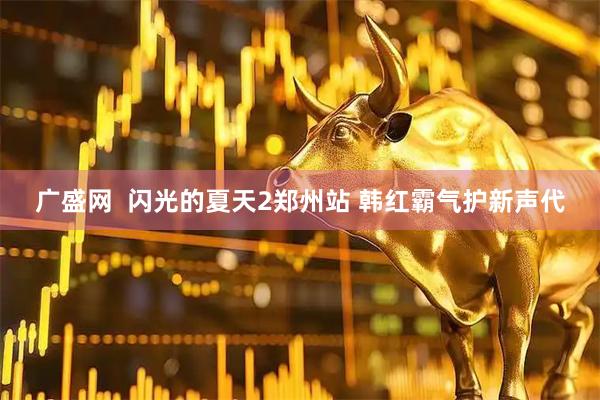 广盛网  闪光的夏天2郑州站 韩红霸气护新声代