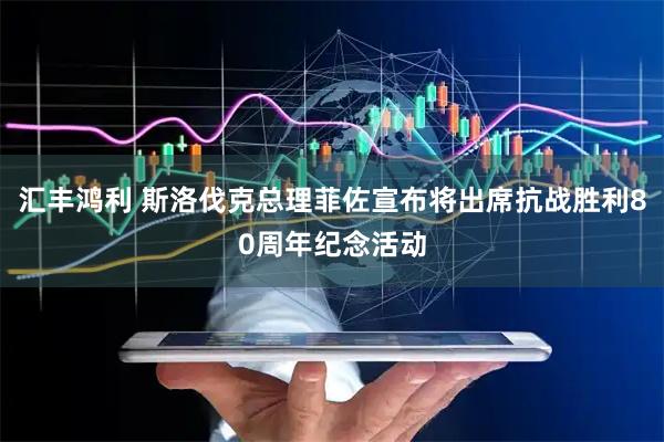 汇丰鸿利 斯洛伐克总理菲佐宣布将出席抗战胜利80周年纪念活动