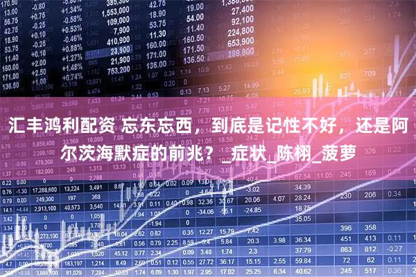 汇丰鸿利配资 忘东忘西，到底是记性不好，还是阿尔茨海默症的前兆？_症状_陈栩_菠萝