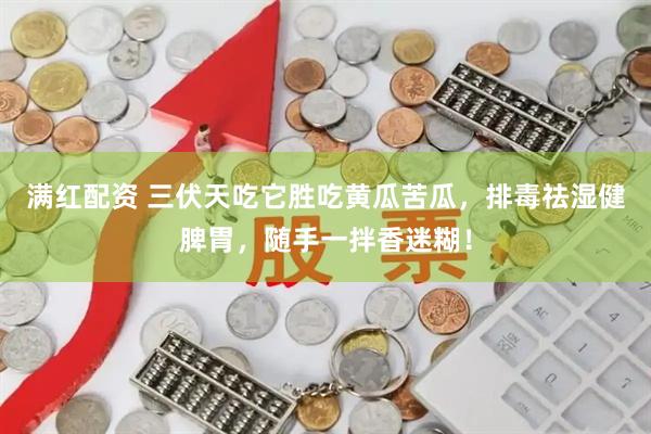 满红配资 三伏天吃它胜吃黄瓜苦瓜，排毒祛湿健脾胃，随手一拌香迷糊！