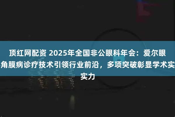 顶红网配资 2025年全国非公眼科年会：爱尔眼科角膜病诊疗技术引领行业前沿，多项突破彰显学术实力