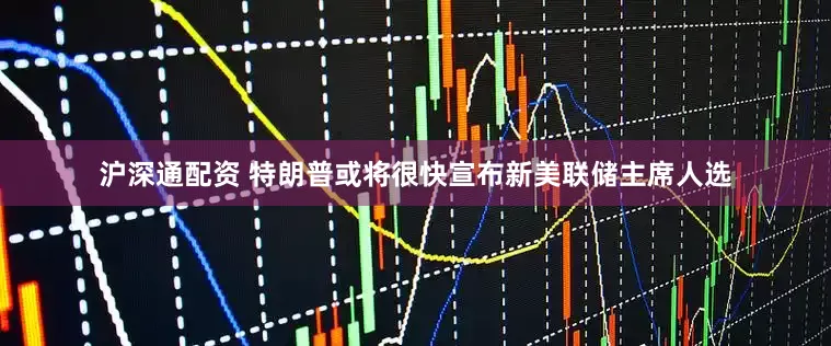 沪深通配资 特朗普或将很快宣布新美联储主席人选