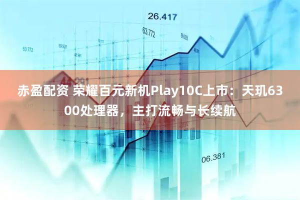 赤盈配资 荣耀百元新机Play10C上市：天玑6300处理器，主打流畅与长续航