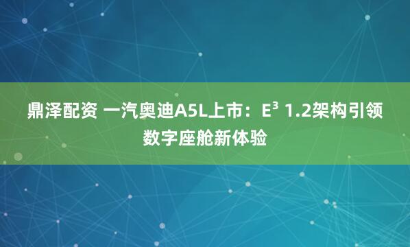 鼎泽配资 一汽奥迪A5L上市：E³ 1.2架构引领数字座舱新体验