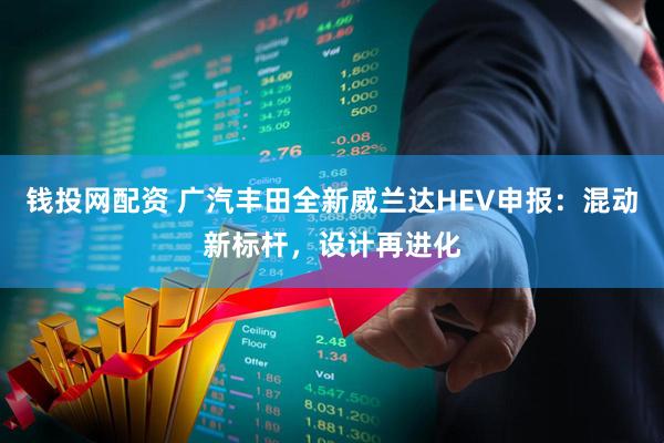 钱投网配资 广汽丰田全新威兰达HEV申报：混动新标杆，设计再进化