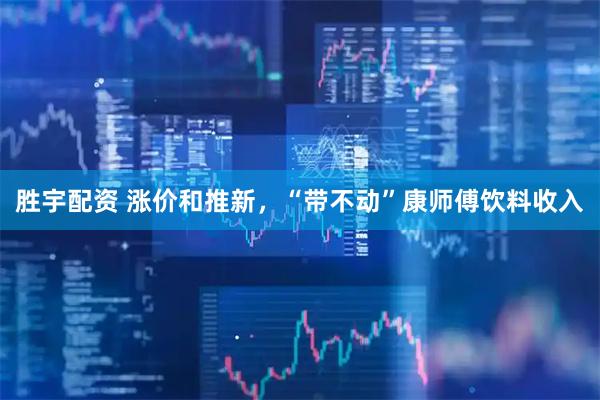 胜宇配资 涨价和推新，“带不动”康师傅饮料收入