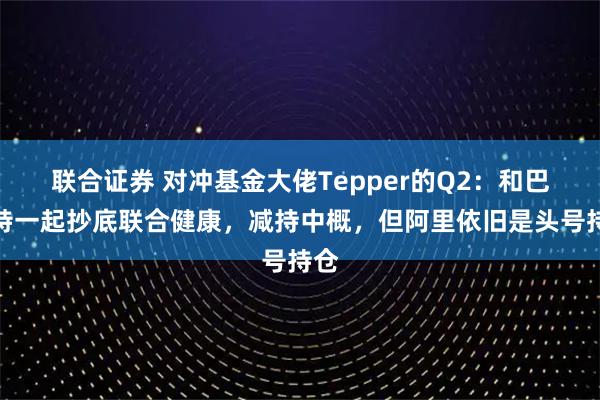 联合证券 对冲基金大佬Tepper的Q2：和巴菲特一起抄底联合健康，减持中概，但阿里依旧是头号持仓